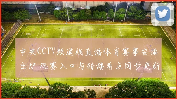 中央CCTV频道线直播体育赛事安排出炉 观赛入口与转播看点同步更新