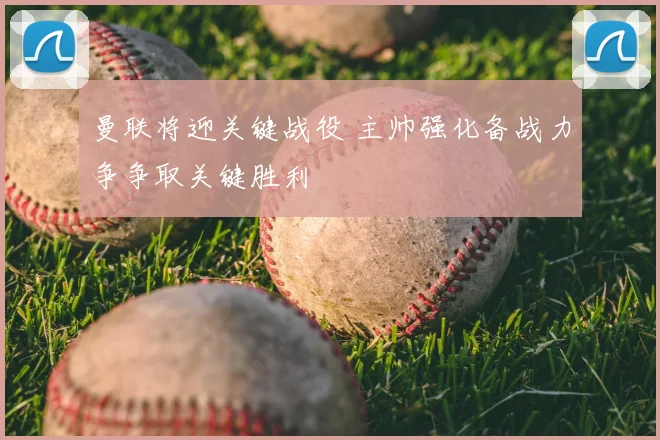 曼联将迎关键战役 主帅强化备战力争争取关键胜利