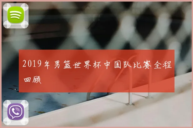 2019年男篮世界杯中国队比赛全程回顾