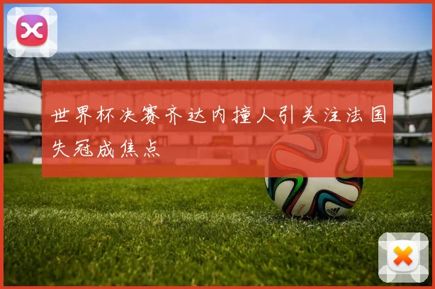 世界杯决赛齐达内撞人引关注法国失冠成焦点