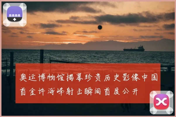 奥运博物馆揭幕珍贵历史影像中国首金许海峰射击瞬间首度公开