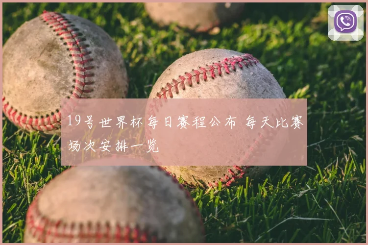 19号世界杯每日赛程公布 每天比赛场次安排一览