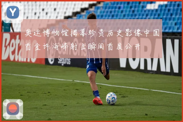 奥运博物馆揭幕珍贵历史影像中国首金许海峰射击瞬间首度公开