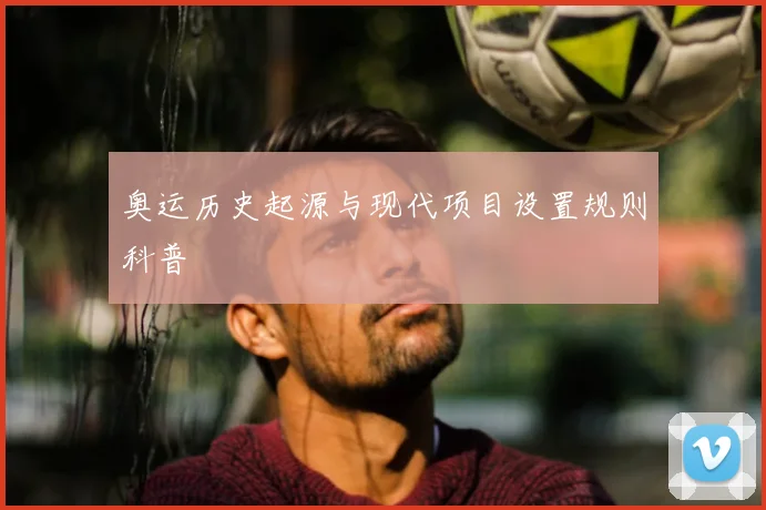 奥运历史起源与现代项目设置规则科普