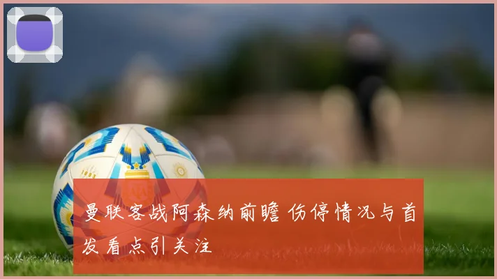 曼联客战阿森纳前瞻 伤停情况与首发看点引关注