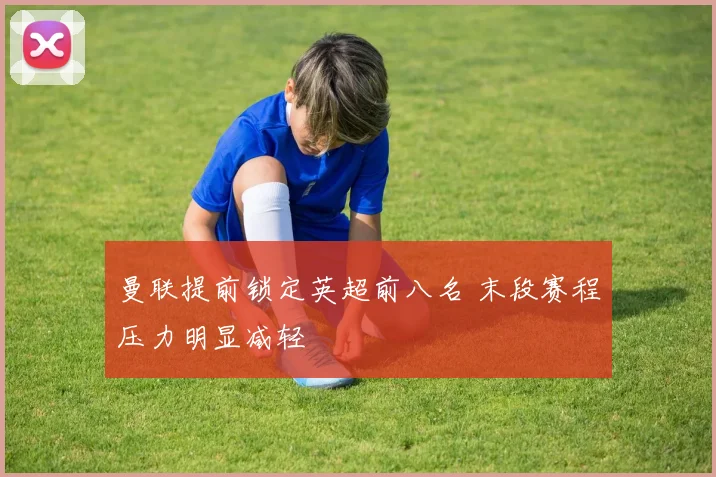 曼联提前锁定英超前八名 末段赛程压力明显减轻