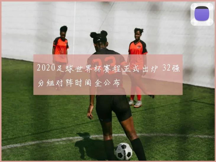 2020足球世界杯赛程正式出炉 32强分组对阵时间全公布