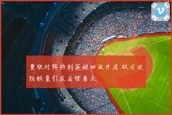 曼联对阵热刺英超回放开启 双方攻防较量引发后续看点