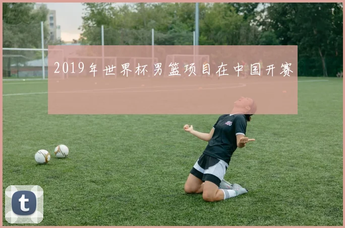 2019年世界杯男篮项目在中国开赛