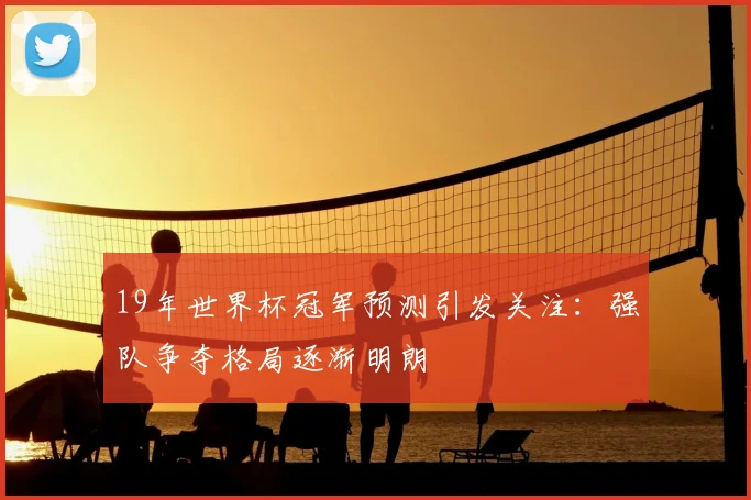 19年世界杯冠军预测引发关注:强队争夺格局逐渐明朗
