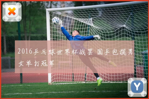 2016乒乓球世界杯战罢 国乒包揽男女单打冠军
