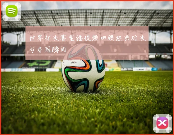 世界杯决赛重播视频回顾经典对决与夺冠瞬间