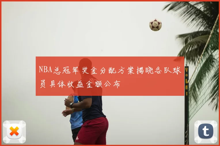 NBA总冠军奖金分配方案揭晓各队球员具体收益金额公布