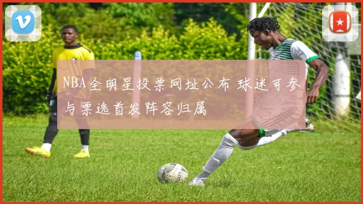 NBA全明星投票网址公布 球迷可参与票选首发阵容归属