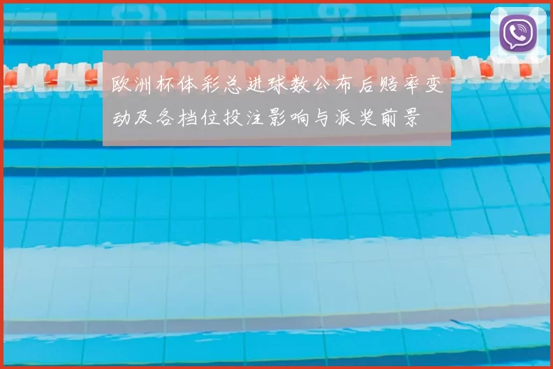 欧洲杯体彩总进球数公布后赔率变动及各档位投注影响与派奖前景