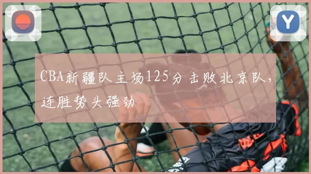 CBA新疆队主场125分击败北京队，连胜势头强劲