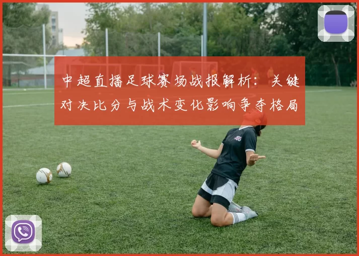 中超直播足球赛场战报解析：关键对决比分与战术变化影响争夺格局