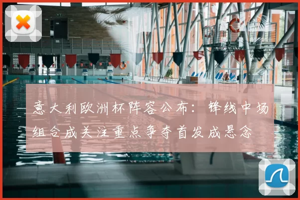 意大利欧洲杯阵容公布:锋线中场组合成关注重点争夺首发成悬念