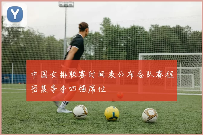 中国女排联赛时间表公布各队赛程密集争夺四强席位