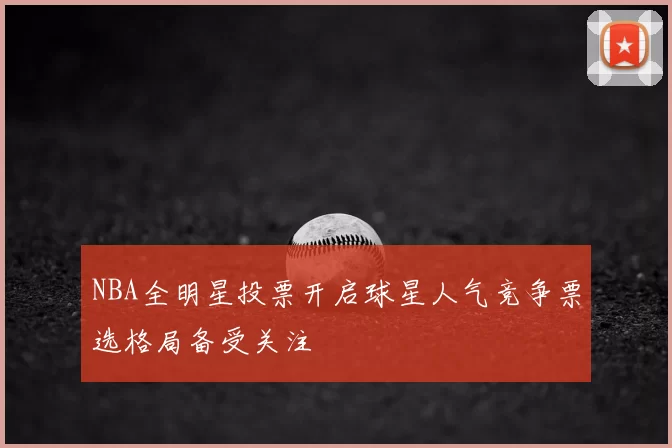NBA全明星投票开启球星人气竞争票选格局备受关注