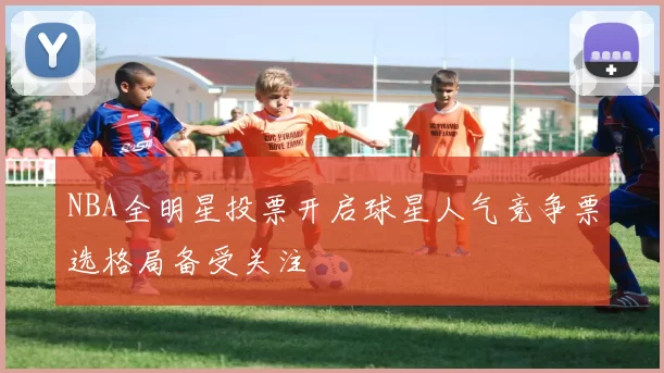 NBA全明星投票开启球星人气竞争票选格局备受关注