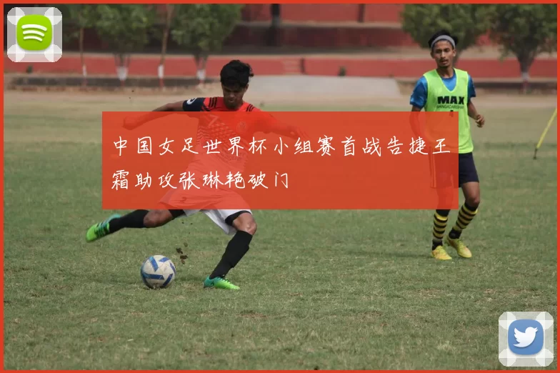 中国女足世界杯小组赛首战告捷王霜助攻张琳艳破门