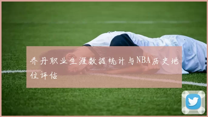 乔丹职业生涯数据统计与NBA历史地位评估