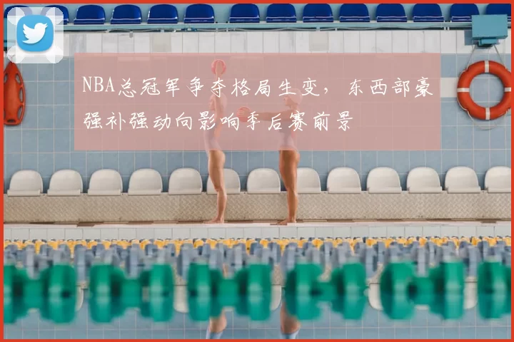 NBA总冠军争夺格局生变，东西部豪强补强动向影响季后赛前景
