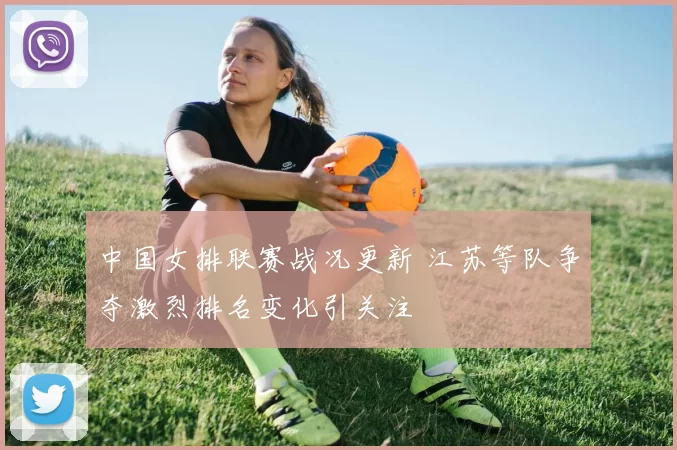 中国女排联赛战况更新 江苏等队争夺激烈排名变化引关注