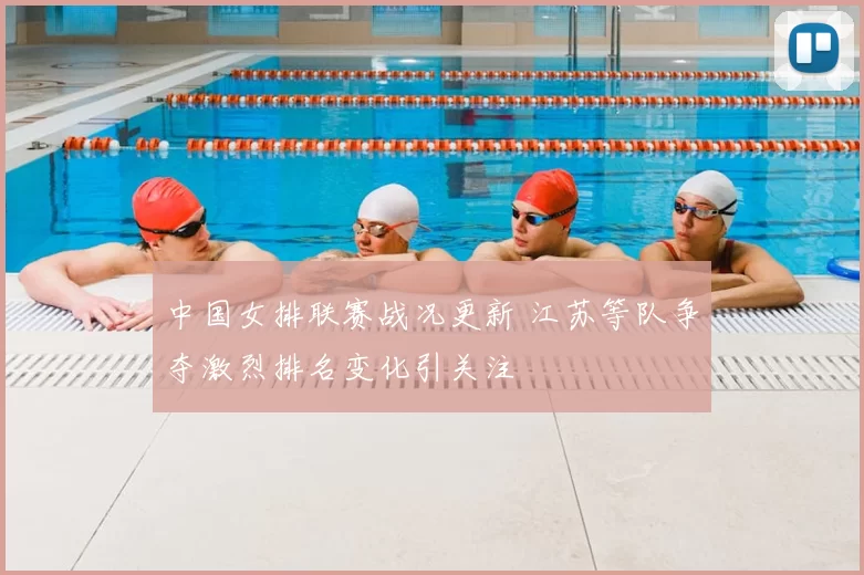 中国女排联赛战况更新 江苏等队争夺激烈排名变化引关注