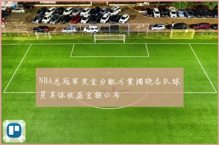 NBA总冠军奖金分配方案揭晓各队球员具体收益金额公布