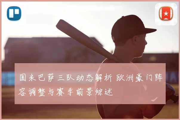 国米巴萨三队动态解析 欧洲豪门阵容调整与赛季前景综述