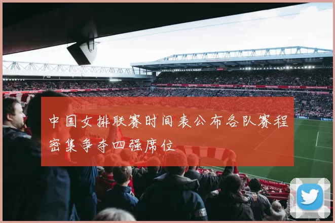 中国女排联赛时间表公布各队赛程密集争夺四强席位