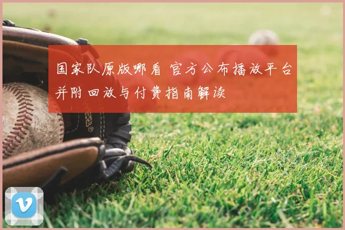 国家队原版哪看 官方公布播放平台并附回放与付费指南解读