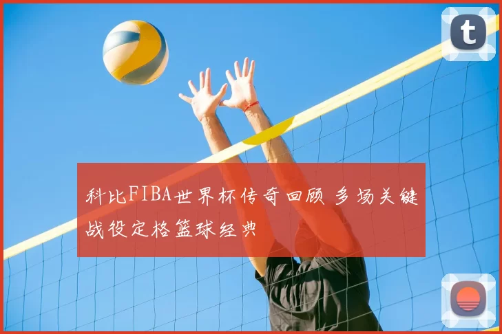 科比FIBA世界杯传奇回顾 多场关键战役定格篮球经典