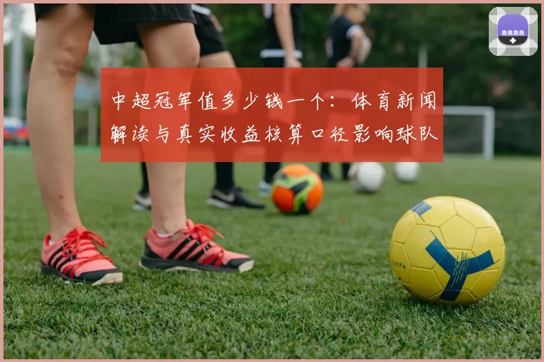 中超冠军值多少钱一个：体育新闻解读与真实收益核算口径影响球队投入回报