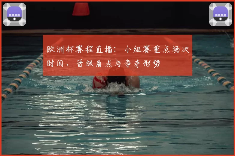 欧洲杯赛程直播：小组赛重点场次时间、晋级看点与争夺形势