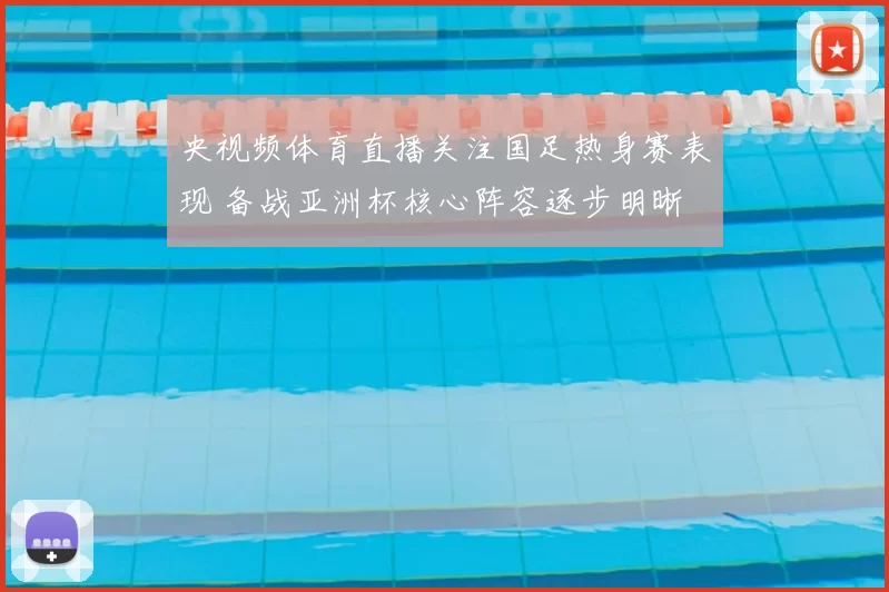 央视频体育直播关注国足热身赛表现 备战亚洲杯核心阵容逐步明晰