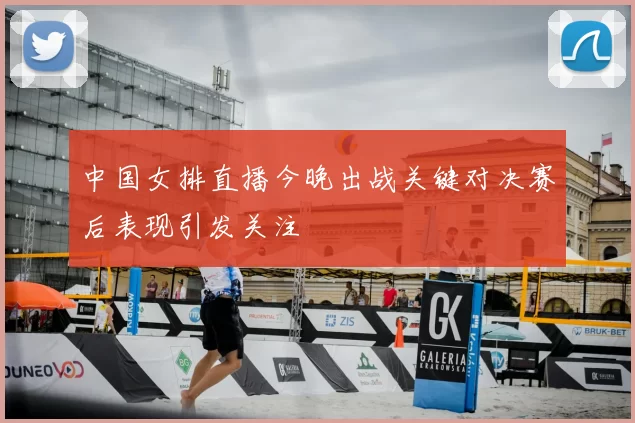 中国女排直播今晚出战关键对决赛后表现引发关注