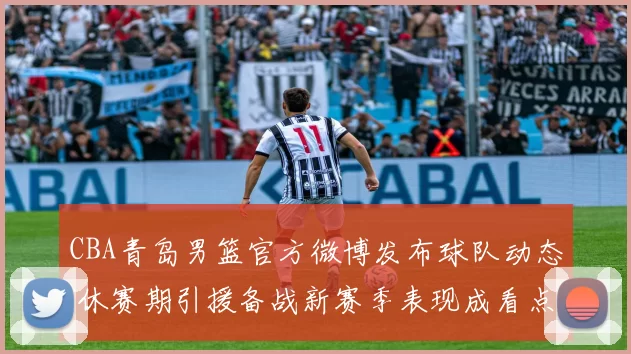 CBA青岛男篮官方微博发布球队动态 休赛期引援备战新赛季表现成看点