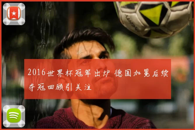 2016世界杯冠军出炉 德国加冕后续夺冠回顾引关注