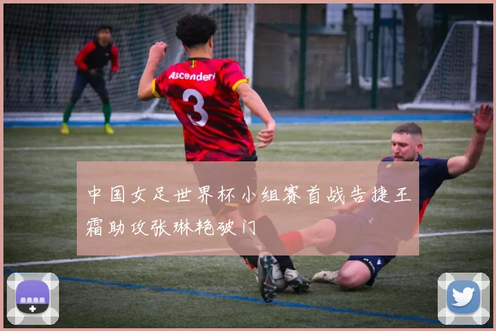 中国女足世界杯小组赛首战告捷王霜助攻张琳艳破门