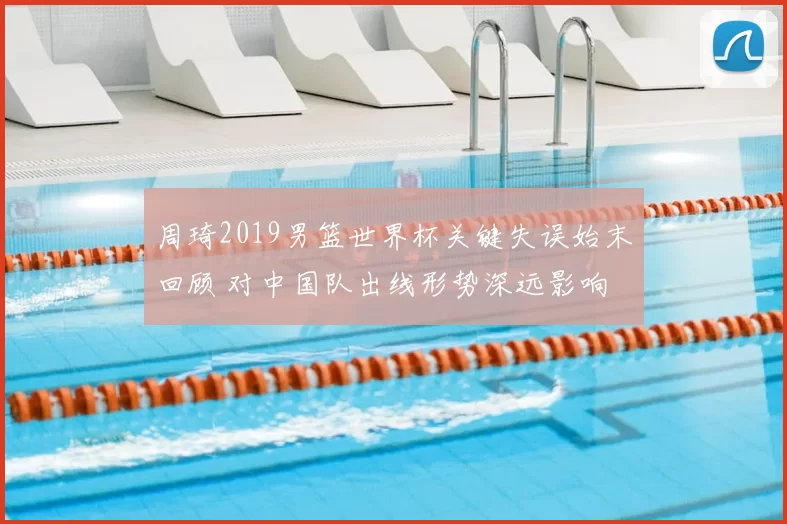 周琦2019男篮世界杯关键失误始末回顾 对中国队出线形势深远影响