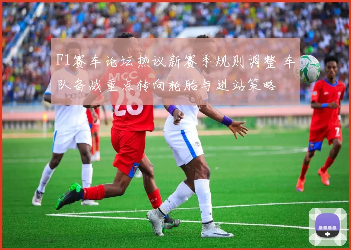 F1赛车论坛热议新赛季规则调整 车队备战重点转向轮胎与进站策略