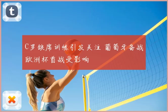 C罗缺席训练引发关注 葡萄牙备战欧洲杯首战受影响