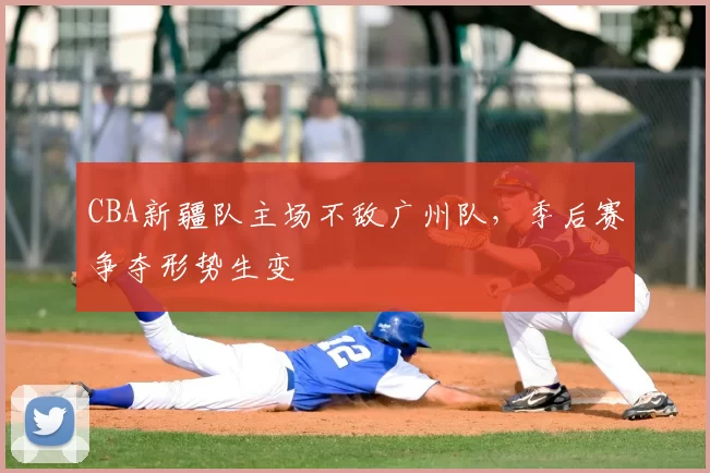 CBA新疆队主场不敌广州队，季后赛争夺形势生变