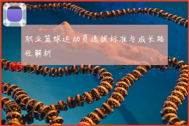 职业篮球运动员选拔标准与成长路径解析