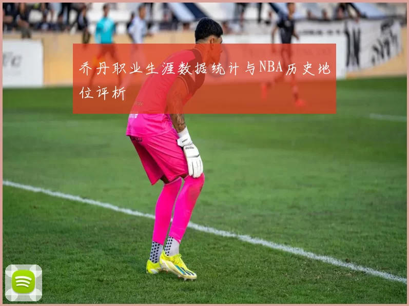 乔丹职业生涯数据统计与NBA历史地位评析