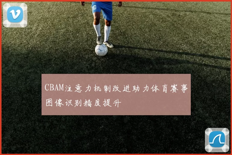CBAM注意力机制改进助力体育赛事图像识别精度提升