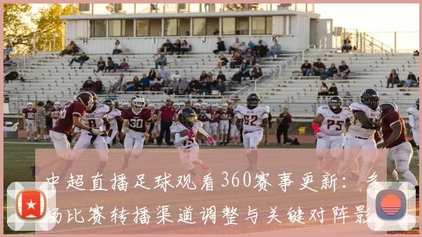 中超直播足球观看360赛事更新：多场比赛转播渠道调整与关键对阵影响分析